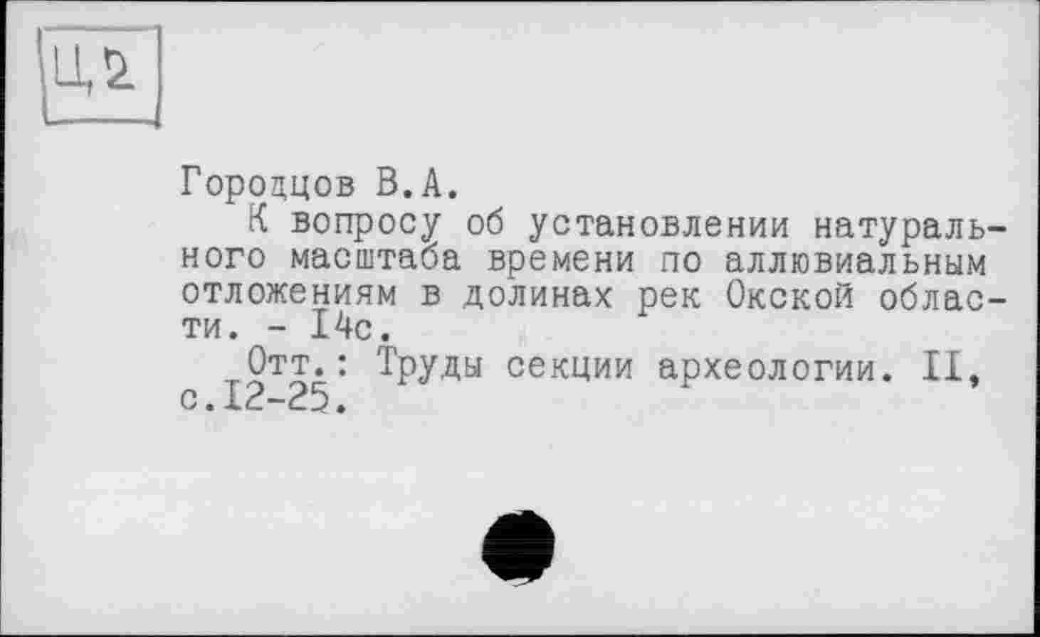 ﻿ид
Гороццов В.А.
К вопросу об установлении натурального масштаба времени по аллювиальным отложениям в долинах рек Окской области. - 14с.
Отт.: Труды секции археологии. II, с.12-25.